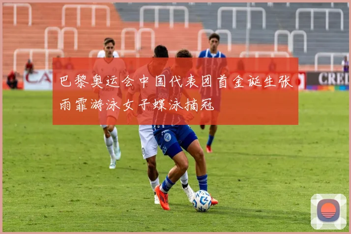 巴黎奥运会中国代表团首金诞生张雨霏游泳女子蝶泳摘冠