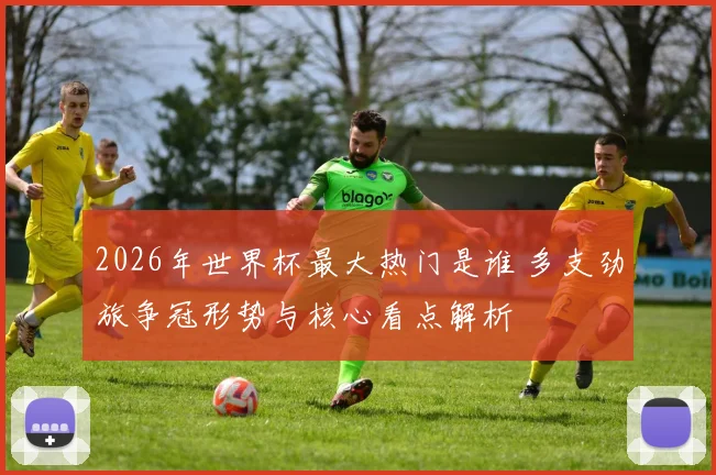 2026年世界杯最大热门是谁 多支劲旅争冠形势与核心看点解析