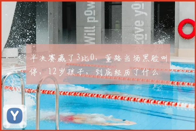 半决赛赢了3比0，董路当场黑脸叫停，12岁孩子，到底经历了什么
