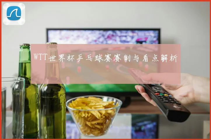 WTT世界杯乒乓球赛赛制与看点解析