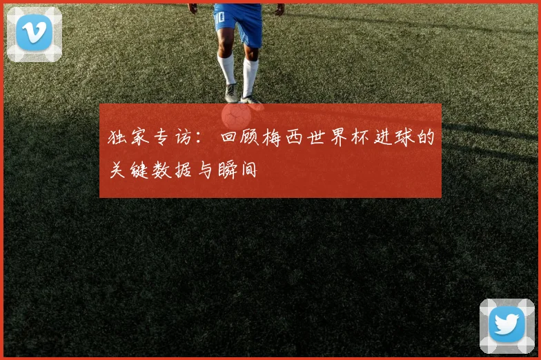 独家专访:回顾梅西世界杯进球的关键数据与瞬间