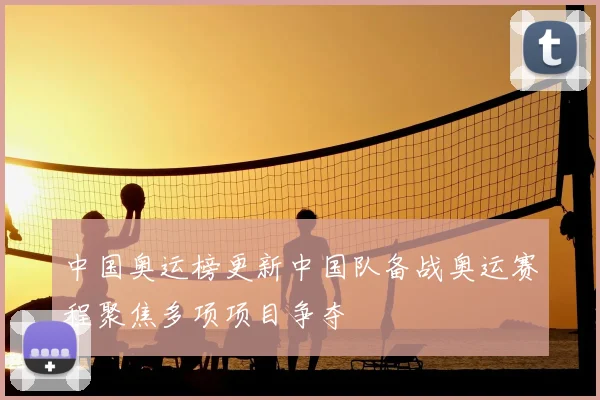 中国奥运榜更新中国队备战奥运赛程聚焦多项项目争夺
