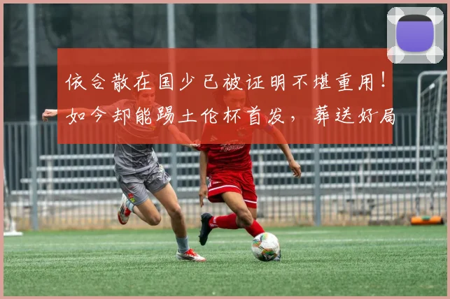 依合散在国少已被证明不堪重用!如今却能踢土伦杯首发,葬送好局