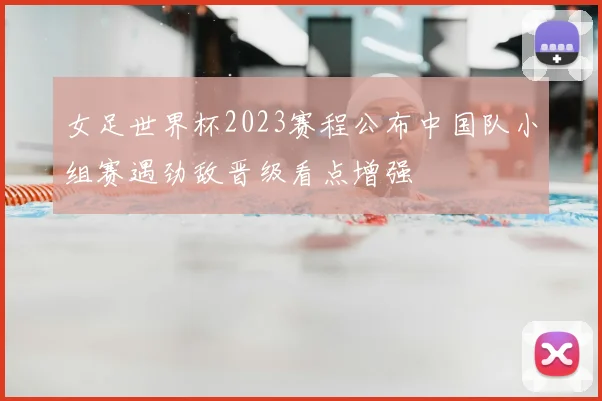 女足世界杯2023赛程公布中国队小组赛遇劲敌晋级看点增强