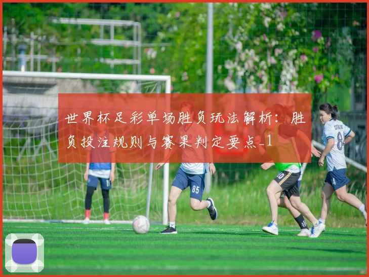 世界杯足彩单场胜负玩法解析:胜负投注规则与赛果判定要点_1