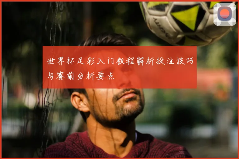 世界杯足彩入门教程解析投注技巧与赛前分析要点