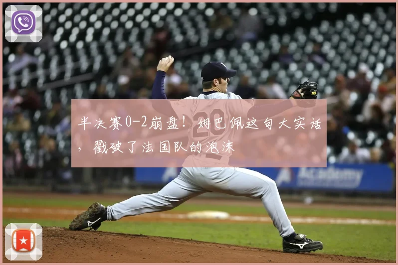 半决赛0-2崩盘!姆巴佩这句大实话,戳破了法国队的泡沫