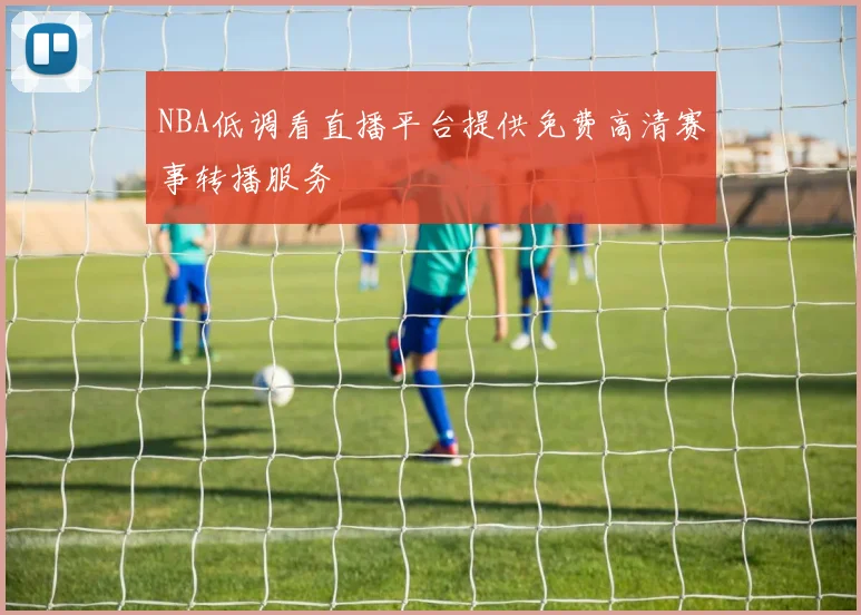 NBA低调看直播平台提供免费高清赛事转播服务