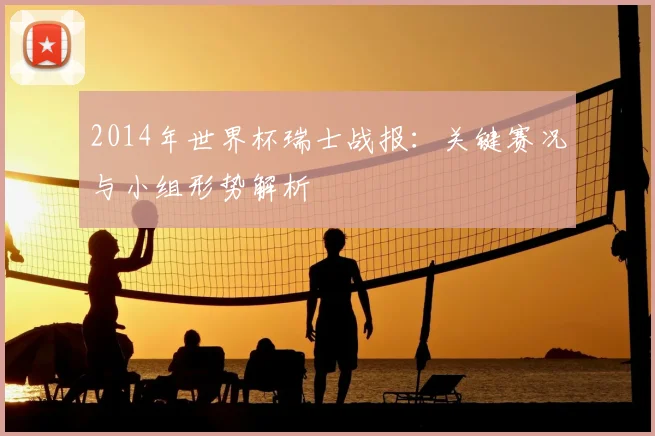 2014年世界杯瑞士战报：关键赛况与小组形势解析