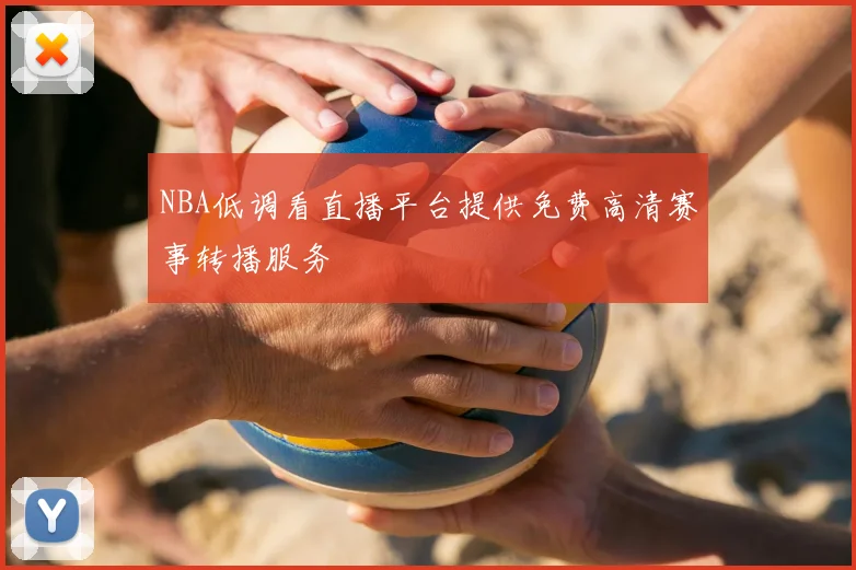 NBA低调看直播平台提供免费高清赛事转播服务