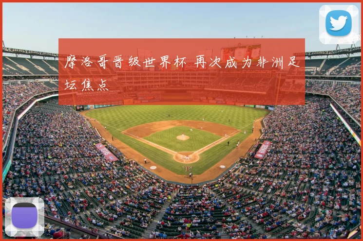 摩洛哥晋级世界杯 再次成为非洲足坛焦点