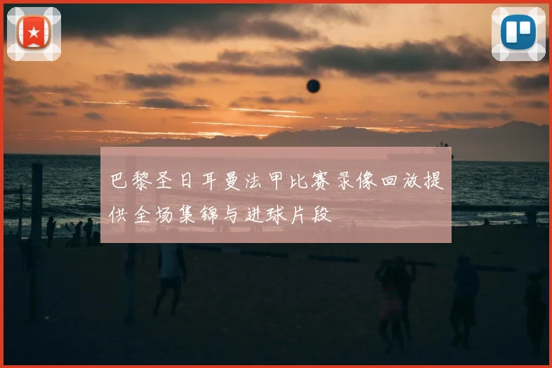 巴黎圣日耳曼法甲比赛录像回放提供全场集锦与进球片段