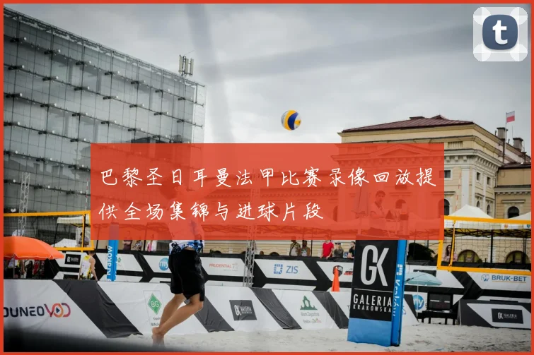 巴黎圣日耳曼法甲比赛录像回放提供全场集锦与进球片段
