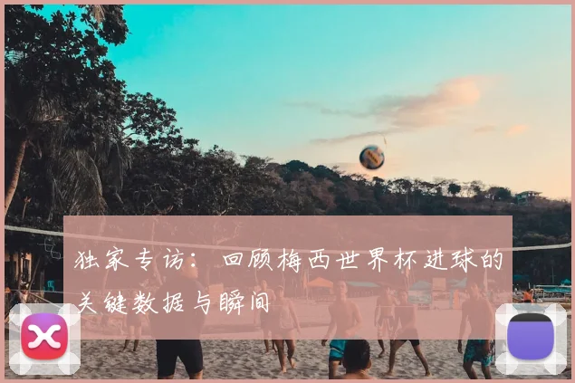 独家专访:回顾梅西世界杯进球的关键数据与瞬间