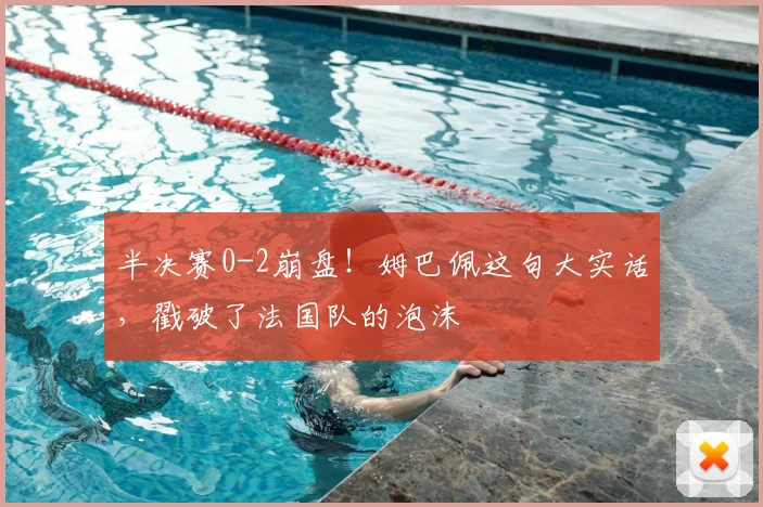 半决赛0-2崩盘！姆巴佩这句大实话，戳破了法国队的泡沫