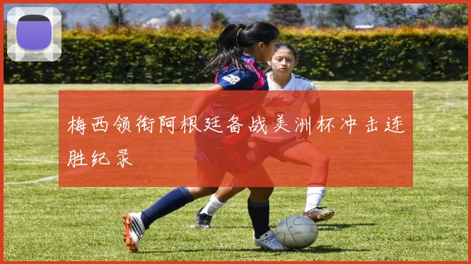 梅西领衔阿根廷备战美洲杯冲击连胜纪录