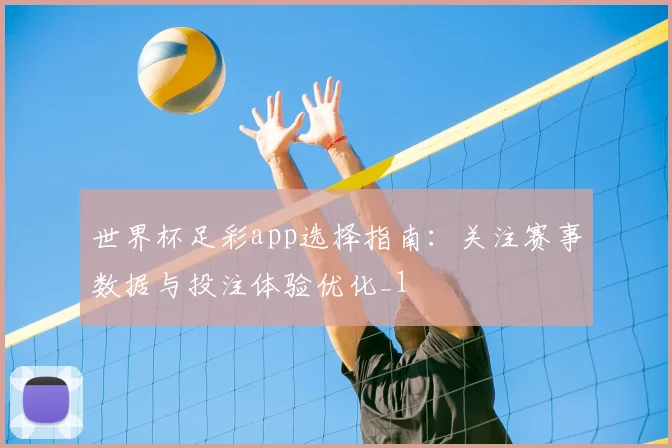 世界杯足彩app选择指南:关注赛事数据与投注体验优化_1