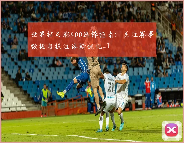 世界杯足彩app选择指南：关注赛事数据与投注体验优化_1