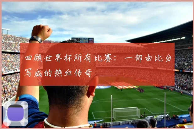 回顾世界杯所有比赛:一部由比分写成的热血传奇