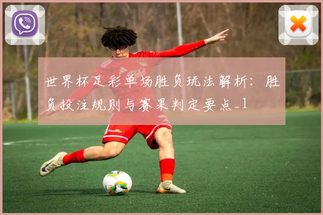 世界杯足彩单场胜负玩法解析:胜负投注规则与赛果判定要点_1