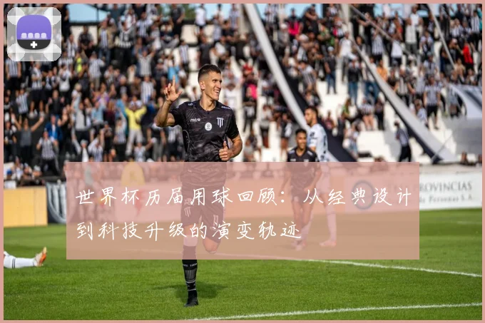 世界杯历届用球回顾：从经典设计到科技升级的演变轨迹