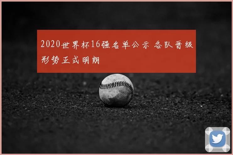 2020世界杯16强名单公示 各队晋级形势正式明朗