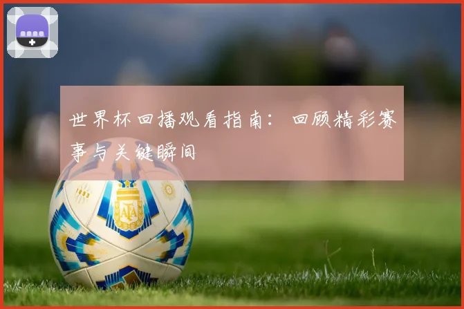 世界杯回播观看指南：回顾精彩赛事与关键瞬间