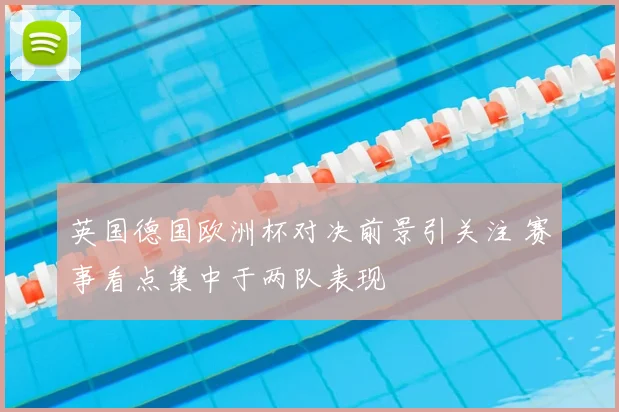 英国德国欧洲杯对决前景引关注 赛事看点集中于两队表现