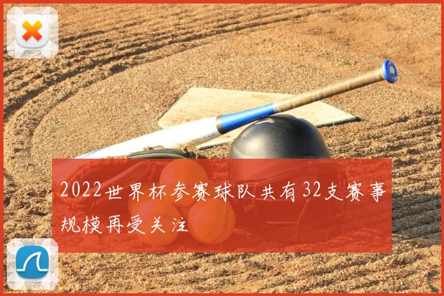 2022世界杯参赛球队共有32支赛事规模再受关注