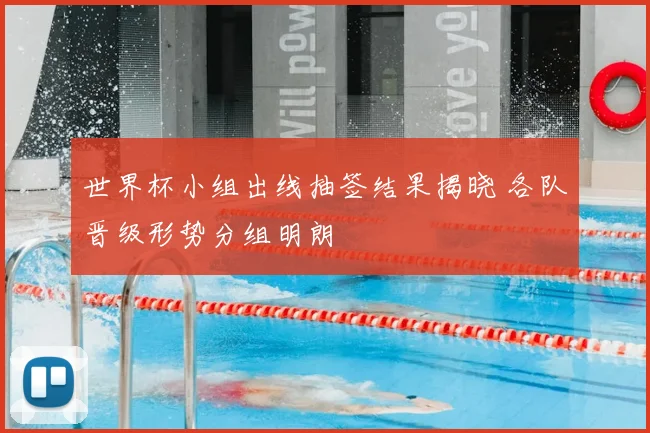 世界杯小组出线抽签结果揭晓 各队晋级形势分组明朗