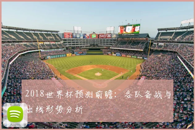 2018世界杯预测前瞻:各队备战与出线形势分析