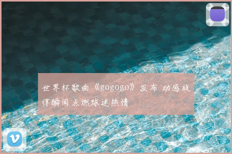 世界杯歌曲《gogogo》发布 动感旋律瞬间点燃球迷热情