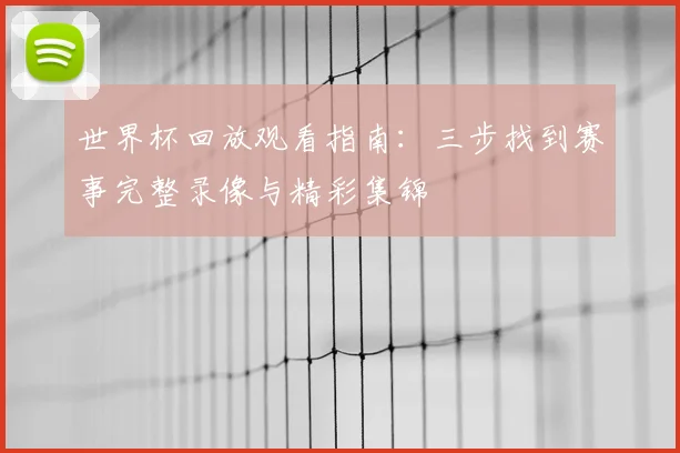 世界杯回放观看指南：三步找到赛事完整录像与精彩集锦