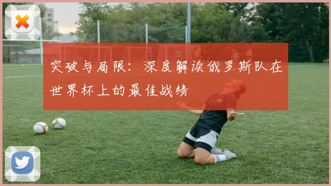 突破与局限：深度解读俄罗斯队在世界杯上的最佳战绩