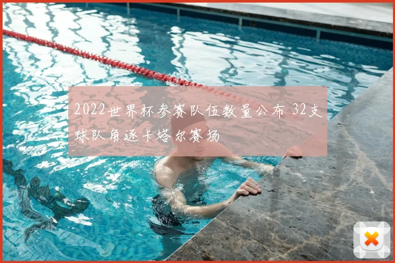2022世界杯参赛队伍数量公布 32支球队角逐卡塔尔赛场