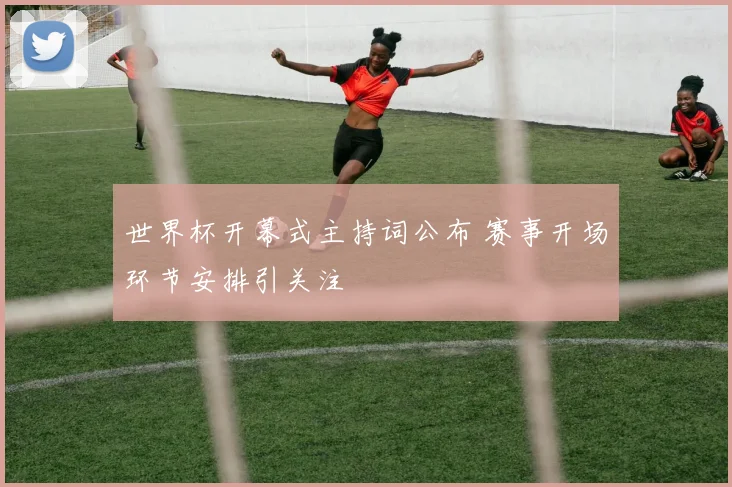世界杯开幕式主持词公布 赛事开场环节安排引关注