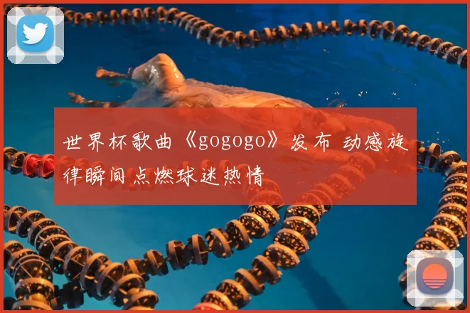 世界杯歌曲《gogogo》发布 动感旋律瞬间点燃球迷热情