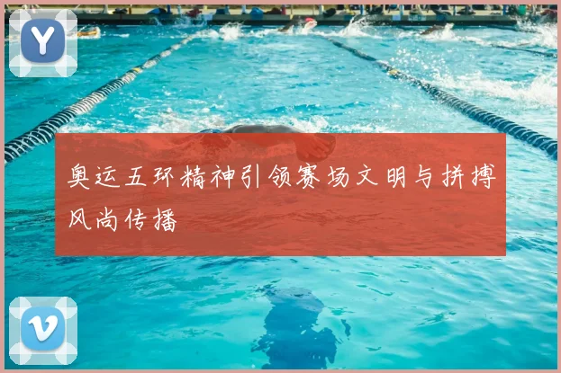 奥运五环精神引领赛场文明与拼搏风尚传播