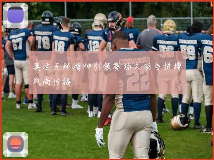 奥运五环精神引领赛场文明与拼搏风尚传播