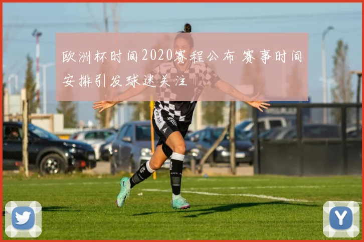 欧洲杯时间2020赛程公布 赛事时间安排引发球迷关注