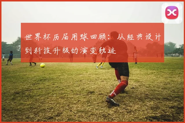 世界杯历届用球回顾：从经典设计到科技升级的演变轨迹