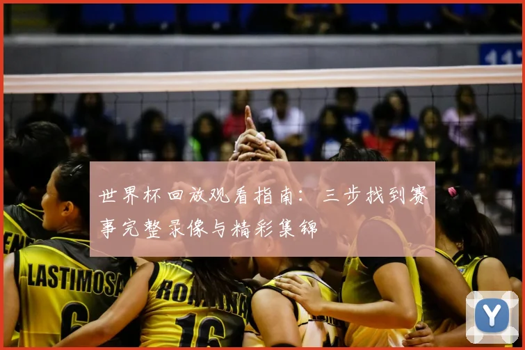 世界杯回放观看指南：三步找到赛事完整录像与精彩集锦