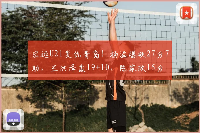 宏远U21复仇青岛！杨溢爆砍27分7助，王洪泽轰19+10，陈家政15分