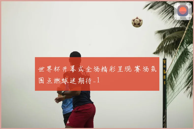 世界杯开幕式全场精彩呈现 赛场氛围点燃球迷期待_1