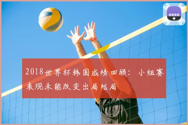 2018世界杯韩国成绩回顾:小组赛表现未能改变出局结局