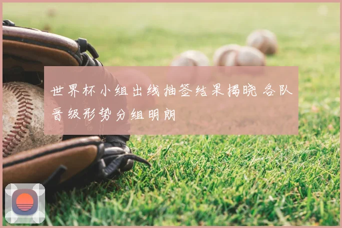 世界杯小组出线抽签结果揭晓 各队晋级形势分组明朗