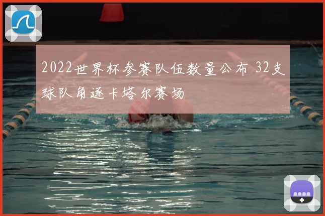 2022世界杯参赛队伍数量公布 32支球队角逐卡塔尔赛场