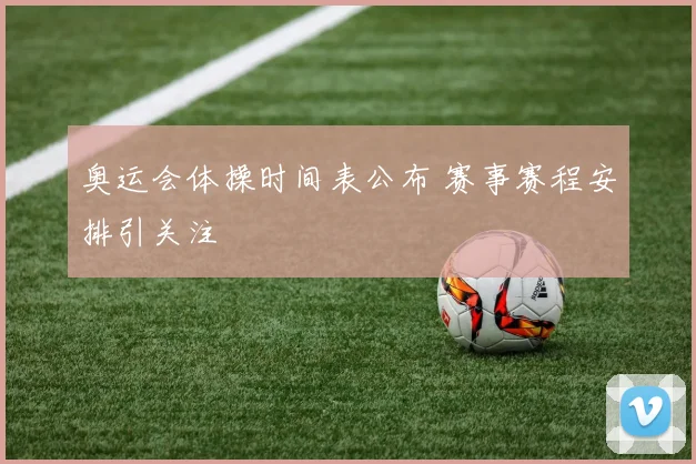 奥运会体操时间表公布 赛事赛程安排引关注