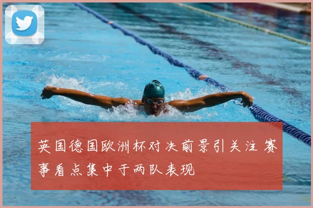 英国德国欧洲杯对决前景引关注 赛事看点集中于两队表现
